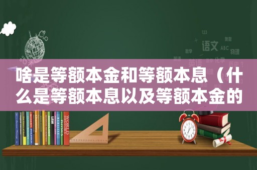 啥是等額本金和等額本息（什么是等額本息以及等額本金的區別）