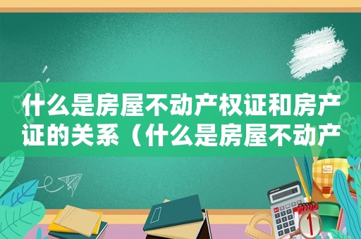 什么是房屋不動產權證和房產證的關系（什么是房屋不動產權證和房產證）