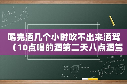 喝完酒幾個小時吹不出來酒駕（10點喝的酒第二天八點酒駕嗎）