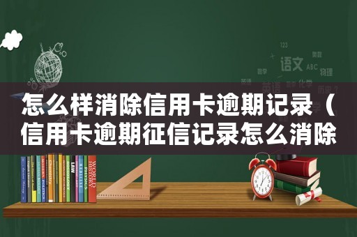 怎么樣消除信用卡逾期記錄（信用卡逾期征信記錄怎么消除掉）