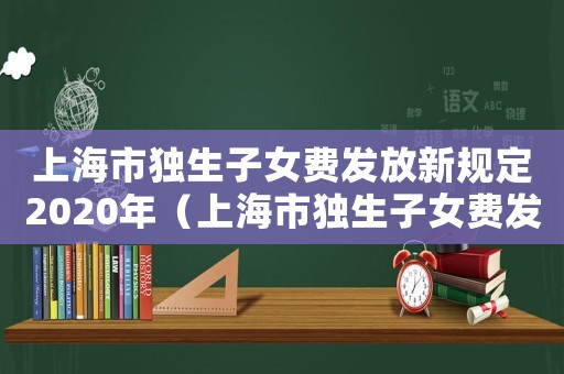 上海市獨生子女費發放新規定2020年（上海市獨生子女費發放新規定2020）