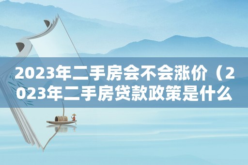 2023年二手房會不會漲價（2023年二手房貸款政策是什么呢）