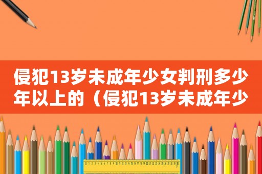 侵犯13歲未成年少女判刑多少年以上的（侵犯13歲未成年少女判刑多少年以上）