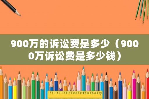 900萬的訴訟費是多少（9000萬訴訟費是多少錢）