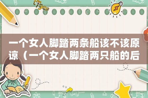 一個女人腳踏兩條船該不該原諒（一個女人腳踏兩只船的后果）