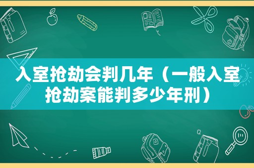 入室搶劫會判幾年（一般入室搶劫案能判多少年刑）