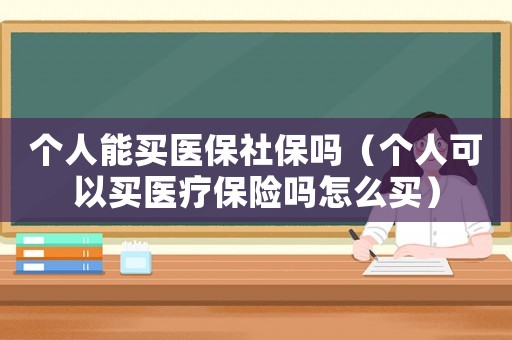 個人能買醫(yī)保社保嗎（個人可以買醫(yī)療保險嗎怎么買）