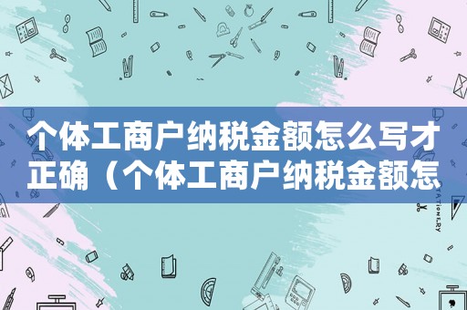 個體工商戶納稅金額怎么寫才正確（個體工商戶納稅金額怎么寫?）