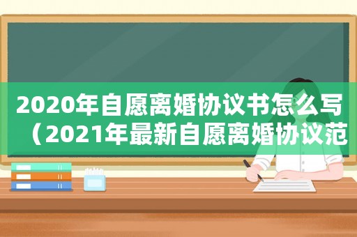 2020年自愿離婚協(xié)議書怎么寫（2021年最新自愿離婚協(xié)議范本）