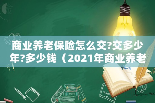 商業養老保險怎么交?交多少年?多少錢（2021年商業養老保險怎么買最劃算）