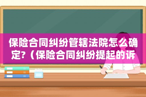保險合同糾紛管轄法院怎么確定?（保險合同糾紛提起的訴訟管轄法院）