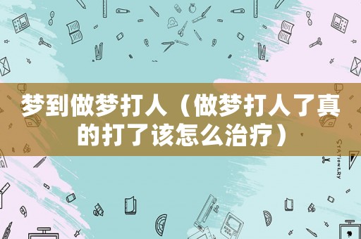 夢到做夢打人（做夢打人了真的打了該怎么治療）