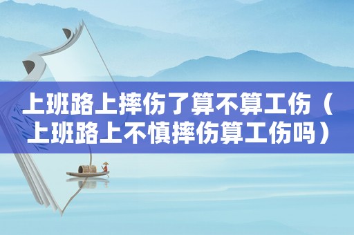 上班路上摔傷了算不算工傷（上班路上不慎摔傷算工傷嗎）
