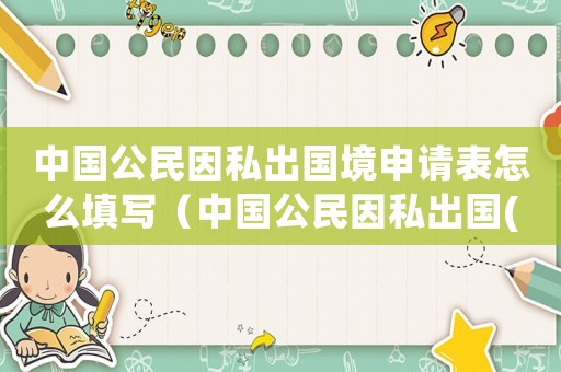 中國公民因私出國境申請表怎么填寫（中國公民因私出國(境)申請表）