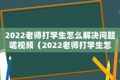 2022老師打學生怎么解決問題呢視頻（2022老師打學生怎么解決問題呢）