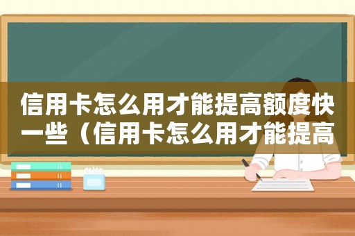 信用卡怎么用才能提高額度快一些（信用卡怎么用才能提高額度快）