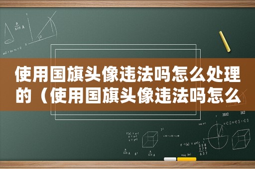 使用國(guó)旗頭像違法嗎怎么處理的（使用國(guó)旗頭像違法嗎怎么處理）