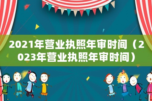 2021年營業(yè)執(zhí)照年審時間（2023年營業(yè)執(zhí)照年審時間）