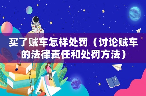 買了賊車怎樣處罰（討論賊車的法律責任和處罰方法）
