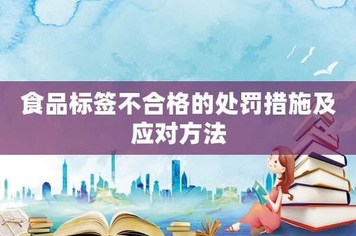 食品標簽不合格的處罰措施及應對方法