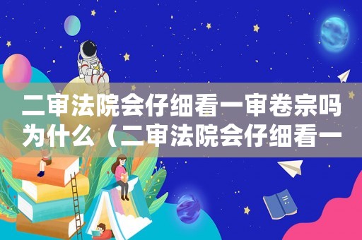二審法院會仔細看一審卷宗嗎為什么（二審法院會仔細看一審卷宗嗎）