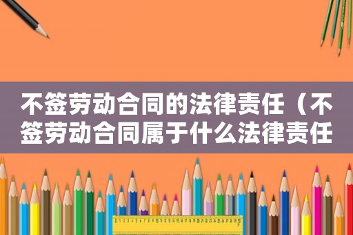 不簽勞動合同的法律責(zé)任（不簽勞動合同屬于什么法律責(zé)任類型）
