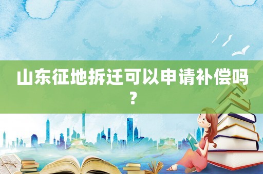 山東征地拆遷可以申請補償嗎？