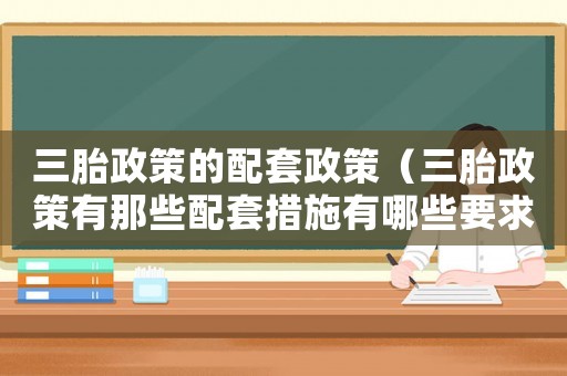 三胎政策的配套政策（三胎政策有那些配套措施有哪些要求）