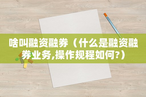 啥叫融資融券（什么是融資融券業務,操作規程如何?）