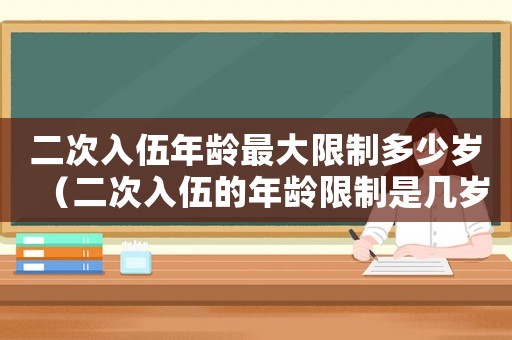 二次入伍年齡最大限制多少歲（二次入伍的年齡限制是幾歲了）
