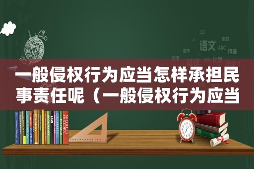一般侵權行為應當怎樣承擔民事責任呢（一般侵權行為應當怎樣承擔民事責任）