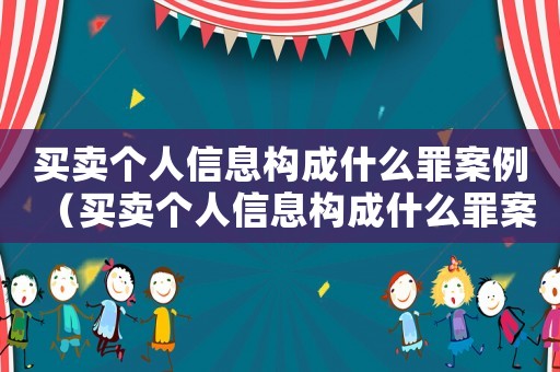 買賣個(gè)人信息構(gòu)成什么罪案例（買賣個(gè)人信息構(gòu)成什么罪案例）