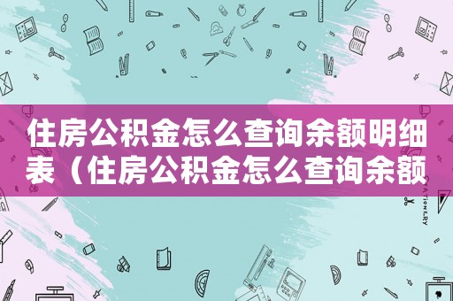 住房公積金怎么查詢余額明細表（住房公積金怎么查詢余額明細）