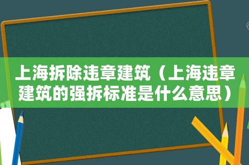 上海拆除違章建筑（上海違章建筑的強拆標(biāo)準(zhǔn)是什么意思）