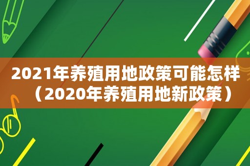 2021年養殖用地政策可能怎樣（2020年養殖用地新政策）