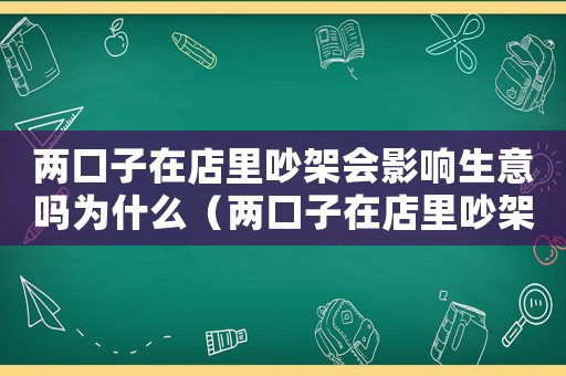 兩口子在店里吵架會影響生意嗎為什么（兩口子在店里吵架會影響生意嗎?）