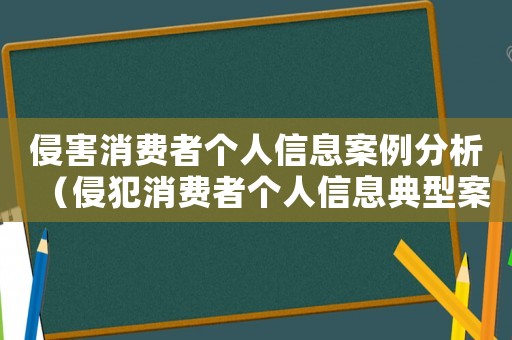 侵害消費者個人信息案例分析（侵犯消費者個人信息典型案例）