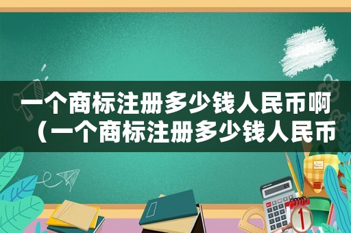 一個(gè)商標(biāo)注冊多少錢人民幣啊（一個(gè)商標(biāo)注冊多少錢人民幣）