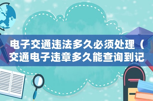 電子交通違法多久必須處理（交通電子違章多久能查詢到記錄）