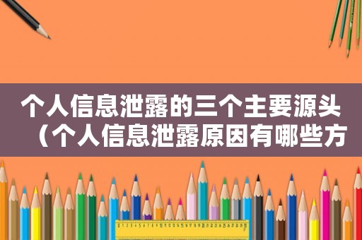 個人信息泄露的三個主要源頭（個人信息泄露原因有哪些方面）
