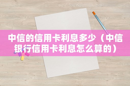 中信的信用卡利息多少（中信銀行信用卡利息怎么算的）