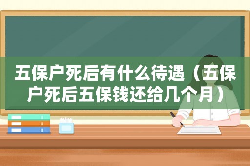五保戶死后有什么待遇（五保戶死后五保錢還給幾個月）