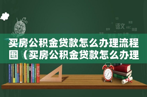 買房公積金貸款怎么辦理流程圖（買房公積金貸款怎么辦理流程）