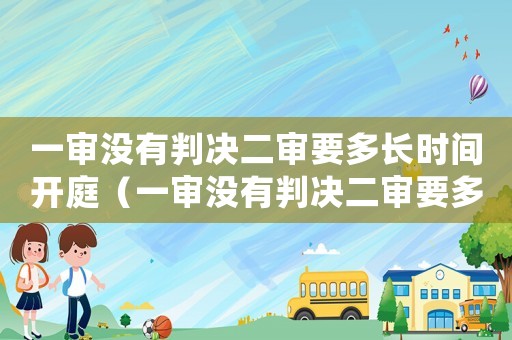 一審沒有判決二審要多長時間開庭（一審沒有判決二審要多長時間）