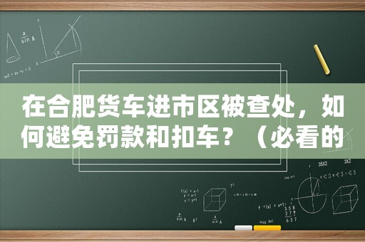 在合肥貨車進市區被查處，如何避免罰款和扣車？（必看的駕駛方法）