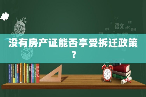 沒有房產證能否享受拆遷政策？