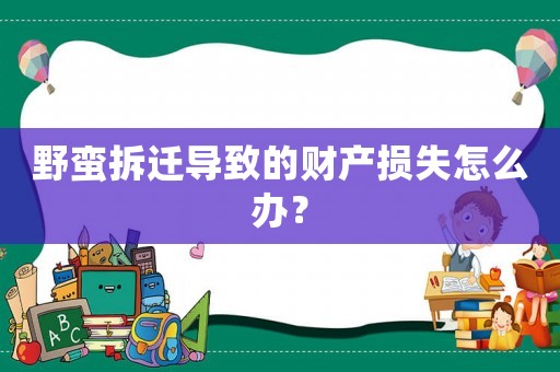野蠻拆遷導致的財產損失怎么辦？