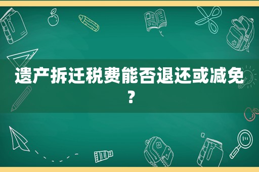 遺產拆遷稅費能否退還或減免？