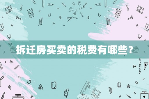 拆遷房買賣的稅費有哪些？