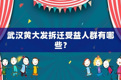 武漢黃大發(fā)拆遷受益人群有哪些？